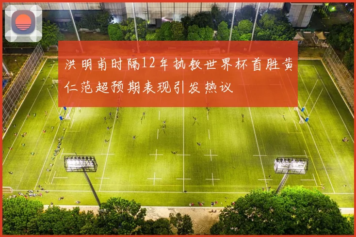 洪明甫时隔12年执教世界杯首胜黄仁范超预期表现引发热议
