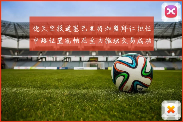 德天空报道塞巴里将加盟拜仁担任中路位置孔帕尼全力推动交易成功