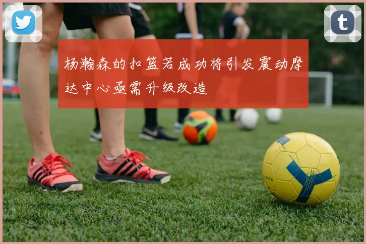 杨瀚森的扣篮若成功将引发震动摩达中心亟需升级改造