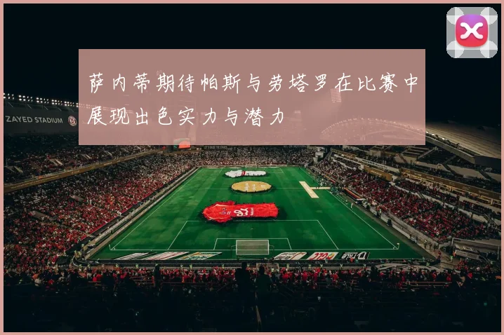 萨内蒂期待帕斯与劳塔罗在比赛中展现出色实力与潜力