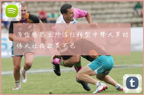 马伦感恩主帅信任转型中锋大罗的伟大让我敬畏不已