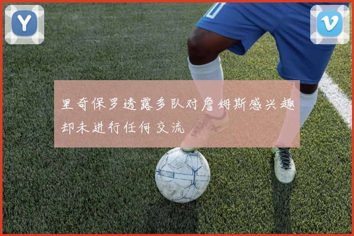 里奇保罗透露多队对詹姆斯感兴趣却未进行任何交流