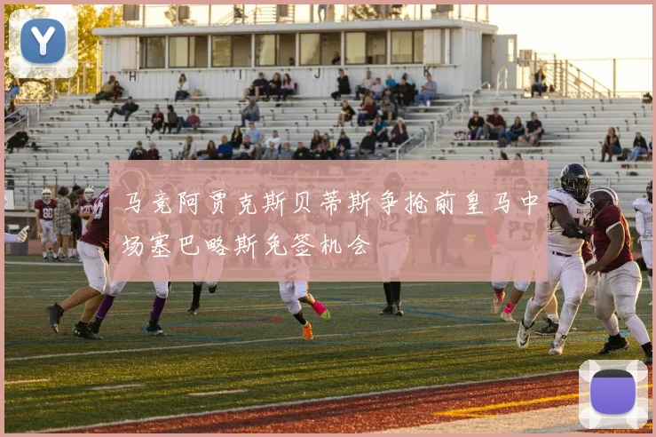 马竞阿贾克斯贝蒂斯争抢前皇马中场塞巴略斯免签机会