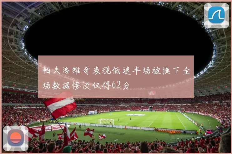 帕夫洛维奇表现低迷半场被换下全场数据惨淡仅得62分