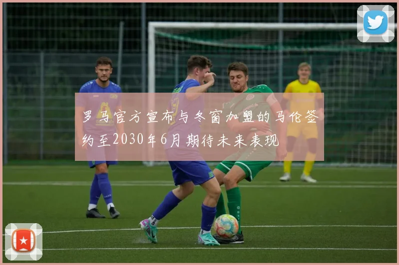 罗马官方宣布与冬窗加盟的马伦签约至2030年6月期待未来表现