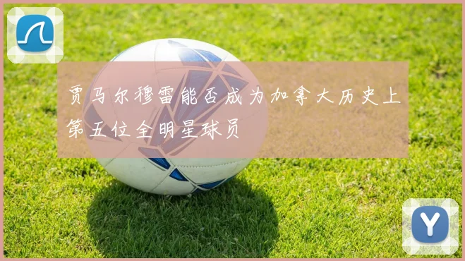 贾马尔穆雷能否成为加拿大历史上第五位全明星球员