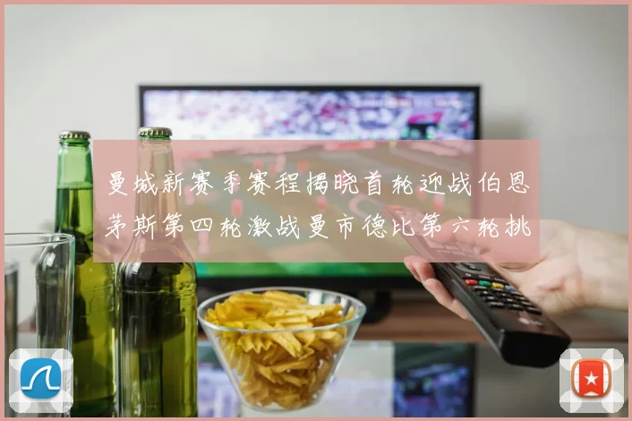 曼城新赛季赛程揭晓首轮迎战伯恩茅斯第四轮激战曼市德比第六轮挑战利物浦