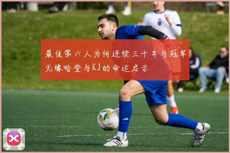 最佳第六人为何连续三十年与冠军无缘哈登与KJ的命运启示