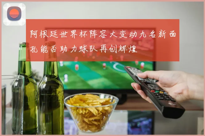 阿根廷世界杯阵容大变动九名新面孔能否助力球队再创辉煌