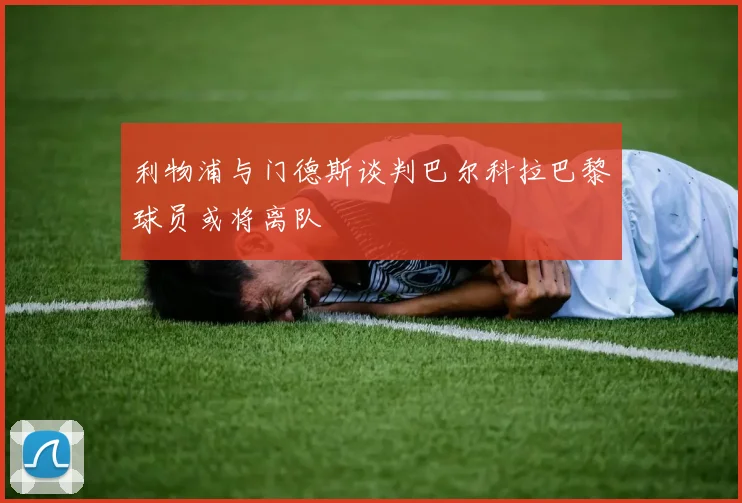 利物浦与门德斯谈判巴尔科拉巴黎球员或将离队