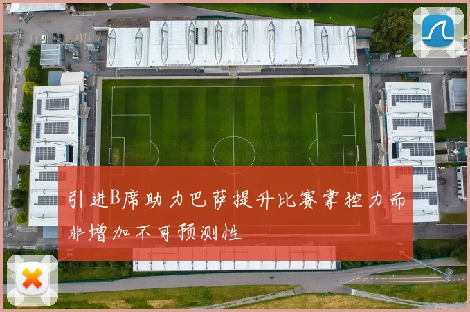 引进B席助力巴萨提升比赛掌控力而非增加不可预测性