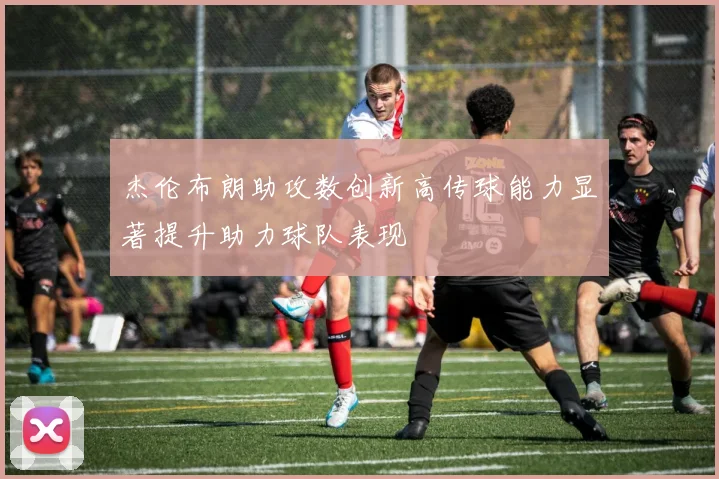 杰伦布朗助攻数创新高传球能力显著提升助力球队表现