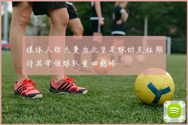 媒体人称杰曼为北京足球的支柱期待其带领球队重回巅峰