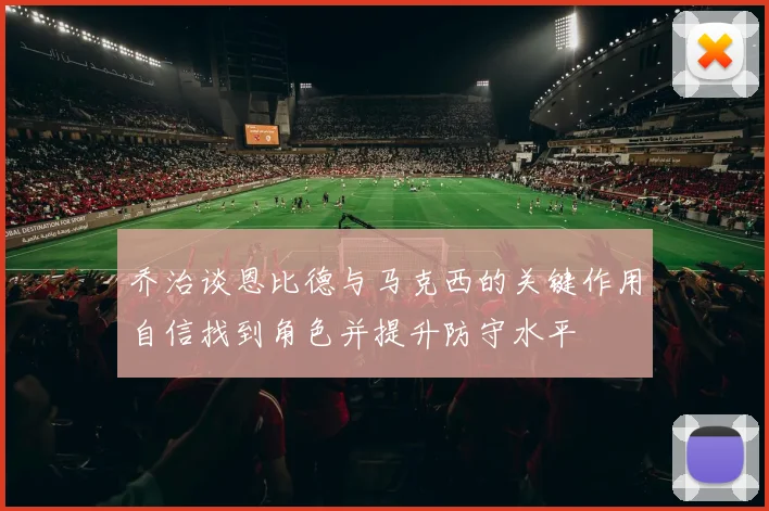 乔治谈恩比德与马克西的关键作用自信找到角色并提升防守水平