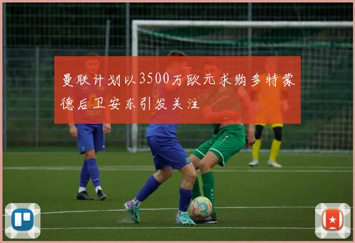 曼联计划以3500万欧元求购多特蒙德后卫安东引发关注