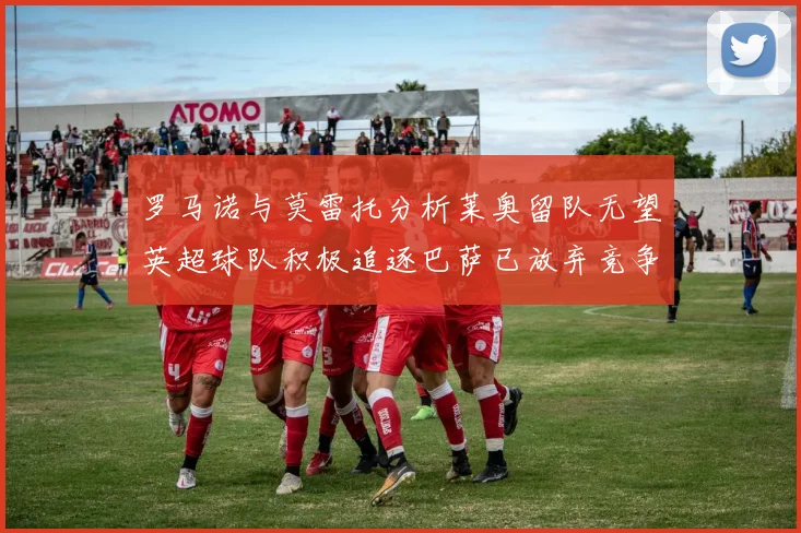 罗马诺与莫雷托分析莱奥留队无望英超球队积极追逐巴萨已放弃竞争