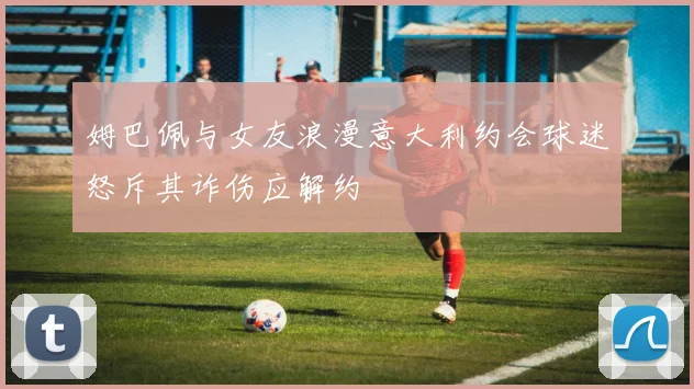 姆巴佩与女友浪漫意大利约会球迷怒斥其诈伤应解约