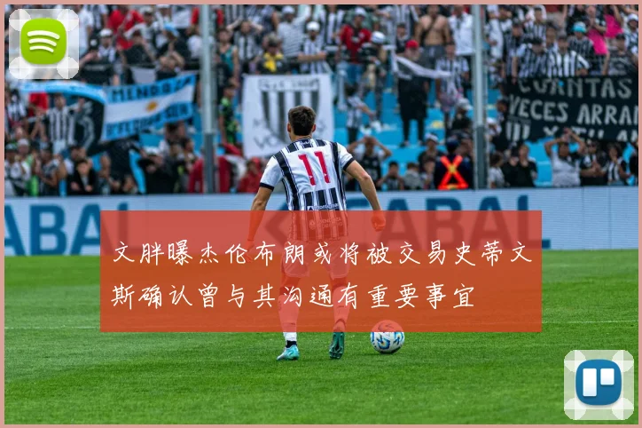 文胖曝杰伦布朗或将被交易史蒂文斯确认曾与其沟通有重要事宜