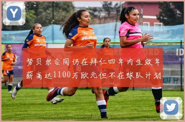 努贝尔合同仍在拜仁四年内生效年薪高达1100万欧元但不在球队计划中