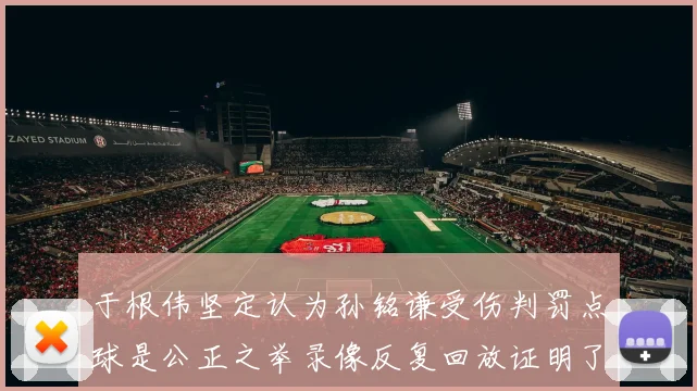 于根伟坚定认为孙铭谦受伤判罚点球是公正之举录像反复回放证明了这一点