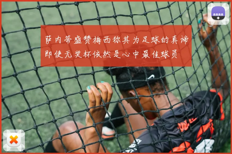 萨内蒂盛赞梅西称其为足球的真谛即使无奖杯依然是心中最佳球员