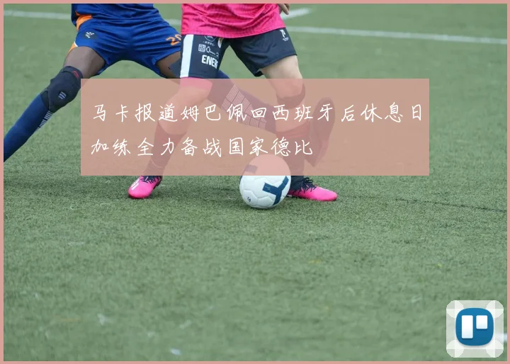 马卡报道姆巴佩回西班牙后休息日加练全力备战国家德比