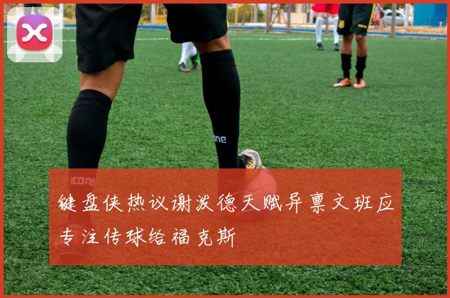 键盘侠热议谢泼德天赋异禀文班应专注传球给福克斯