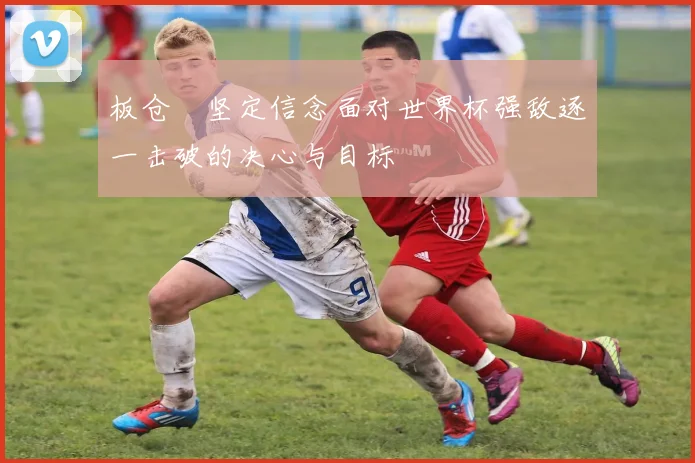 板仓滉坚定信念面对世界杯强敌逐一击破的决心与目标