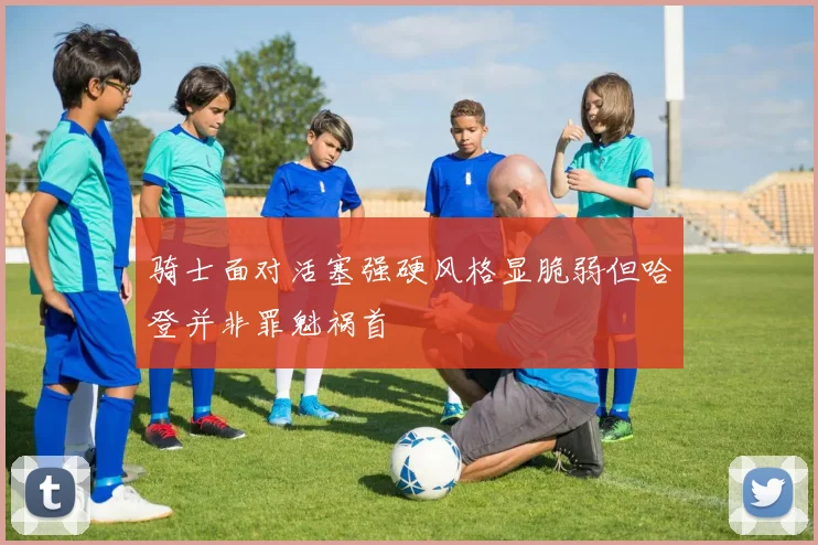 骑士面对活塞强硬风格显脆弱但哈登并非罪魁祸首